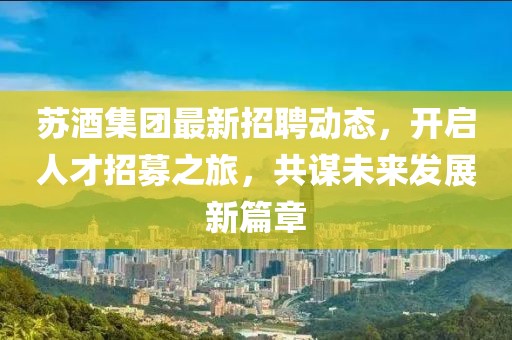蘇酒集團最新招聘動態(tài),開啟人才招募之旅,共謀未來發(fā)展新篇章