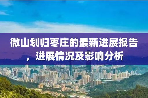 微山劃歸棗莊的最新進展報告，進展情況及影響分析
