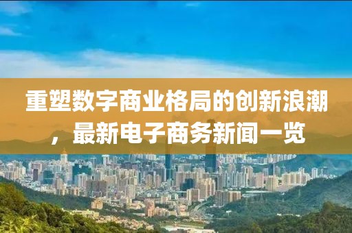 重塑數字商業格局的創新浪潮，最新電子商務新聞一覽