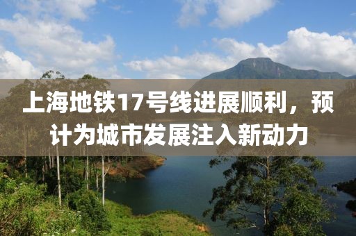 上海地鐵17號線進展順利，預計為城市發展注入新動力