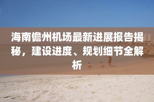 海南儋州機場最新進展報告揭秘,建設進度、規劃細節全解析