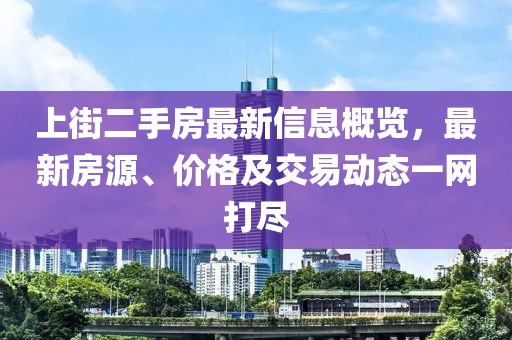上街二手房最新信息概覽，最新房源、價格及交易動態一網打盡