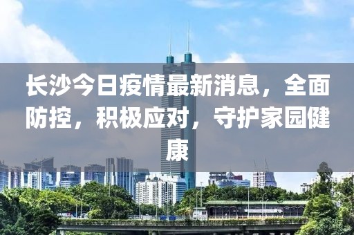 長沙今日疫情最新消息,全面防控,積極應對,守護家園健康