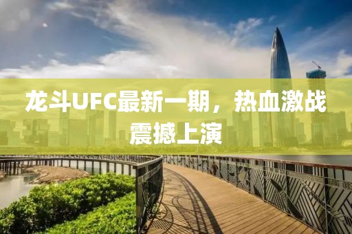 龍斗UFC最新一期,熱血激戰震撼上演