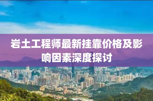巖土工程師最新掛靠價格及影響因素深度探討