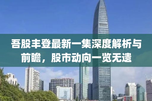 吾股豐登最新一集深度解析與前瞻,股市動向一覽無遺