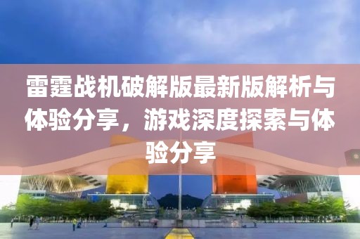 雷霆戰(zhàn)機(jī)破解版最新版解析與體驗(yàn)分享，游戲深度探索與體驗(yàn)分享