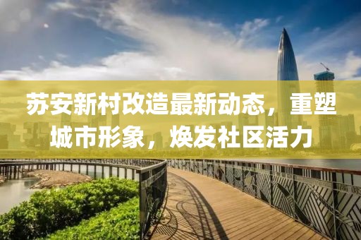 蘇安新村改造最新動(dòng)態(tài)，重塑城市形象，煥發(fā)社區(qū)活力