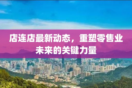 店連店最新動態(tài)，重塑零售業(yè)未來的關(guān)鍵力量