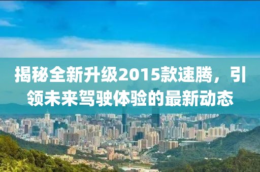 揭秘全新升級(jí)2015款速騰，引領(lǐng)未來(lái)駕駛體驗(yàn)的最新動(dòng)態(tài)