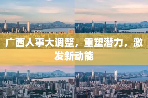廣西人事大調(diào)整，重塑潛力，激發(fā)新動(dòng)能