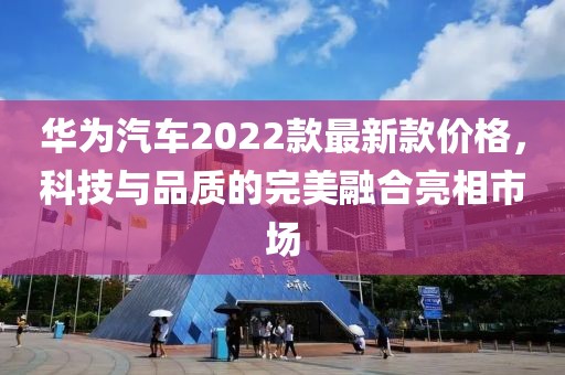華為汽車2022款最新款價格，科技與品質的完美融合亮相市場