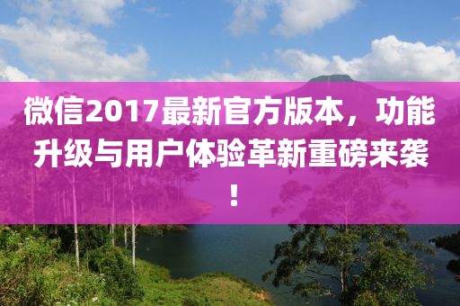 微信2017最新官方版本，功能升級與用戶體驗革新重磅來襲！