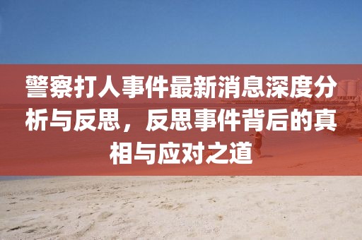 警察打人事件最新消息深度分析與反思，反思事件背后的真相與應(yīng)對(duì)之道