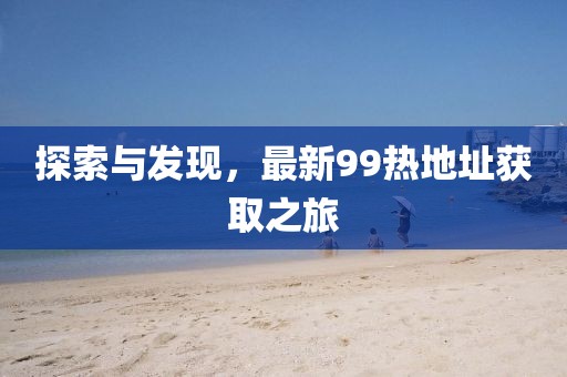 探索與發現，最新99熱地址獲取之旅