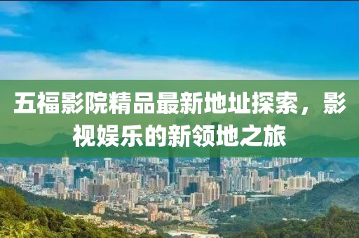 五福影院精品最新地址探索,影視娛樂的新領(lǐng)地之旅