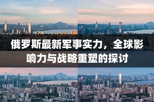俄羅斯最新軍事實力，全球影響力與戰(zhàn)略重塑的探討