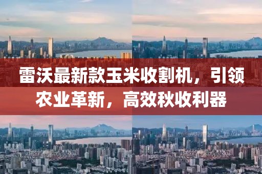 雷沃最新款玉米收割機,引領農業革新,高效秋收利器