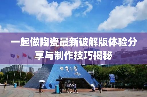 一起做陶瓷最新破解版體驗分享與制作技巧揭秘