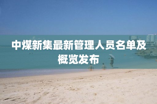 中煤新集最新管理人員名單及概覽發布