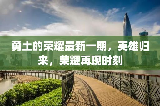 勇土的榮耀最新一期，英雄歸來，榮耀再現時刻