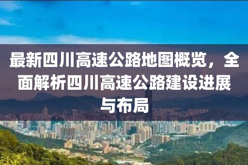 最新四川高速公路地圖概覽,全面解析四川高速公路建設(shè)進(jìn)展與布局