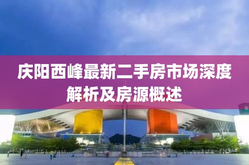 慶陽西峰最新二手房市場深度解析及房源概述
