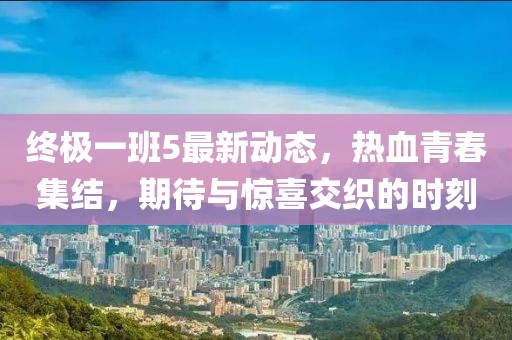 終極一班5最新動態，熱血青春集結，期待與驚喜交織的時刻