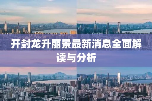 開封龍升麗景最新消息全面解讀與分析