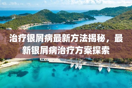 治療銀屑病最新方法揭秘,最新銀屑病治療方案探索