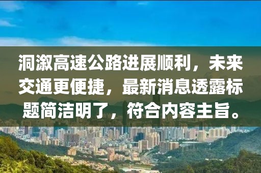 洞溆高速公路進(jìn)展順利，未來交通更便捷，最新消息透露標(biāo)題簡潔明了，符合內(nèi)容主旨。