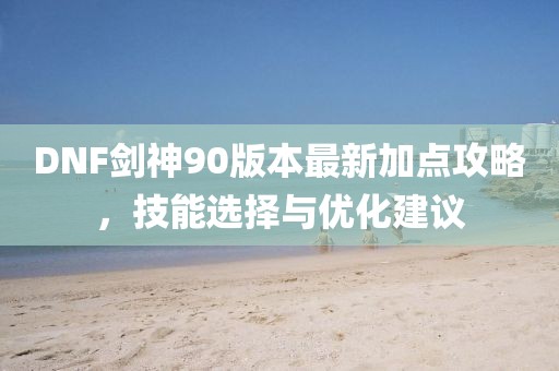 DNF劍神90版本最新加點攻略，技能選擇與優化建議