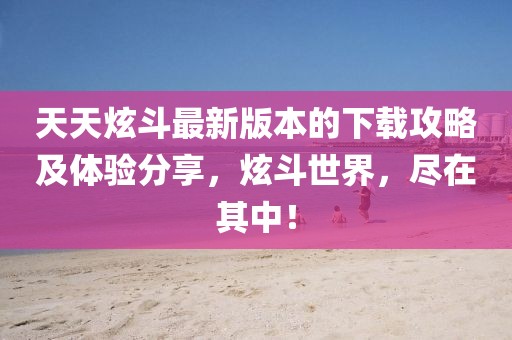 天天炫斗最新版本的下載攻略及體驗分享，炫斗世界，盡在其中！