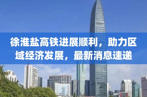 徐淮鹽高鐵進(jìn)展順利,助力區(qū)域經(jīng)濟(jì)發(fā)展,最新消息速遞