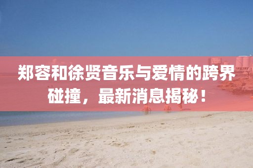 鄭容和徐賢音樂與愛情的跨界碰撞，最新消息揭秘！