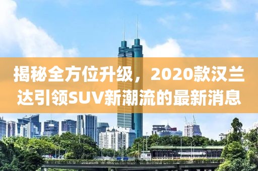 揭秘全方位升級,2020款漢蘭達引領SUV新潮流的最新消息