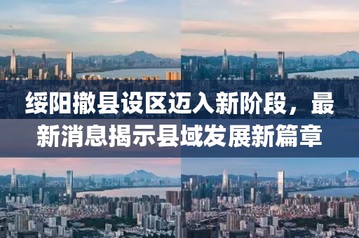 綏陽撤縣設區邁入新階段，最新消息揭示縣域發展新篇章