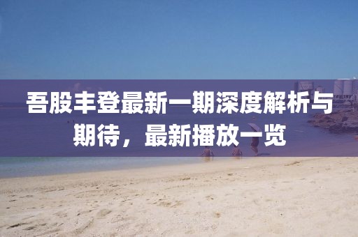 吾股豐登最新一期深度解析與期待，最新播放一覽