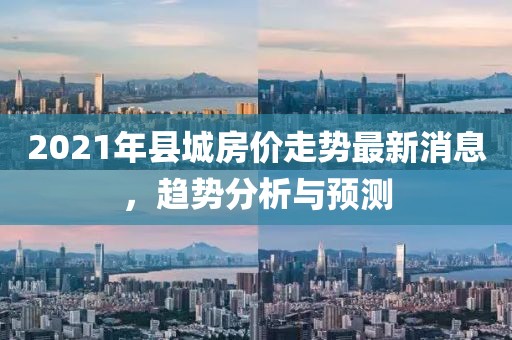 2021年縣城房價走勢最新消息,趨勢分析與預(yù)測