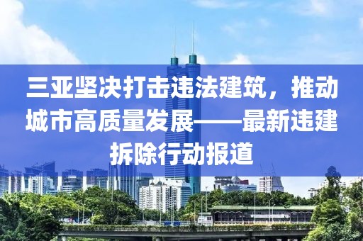 三亞堅決打擊違法建筑,推動城市高質量發展——最新違建拆除行動報道