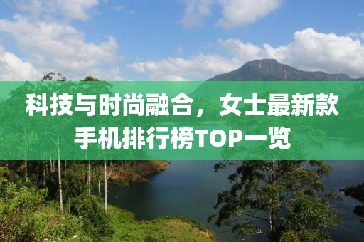 科技與時尚融合,女士最新款手機排行榜TOP一覽