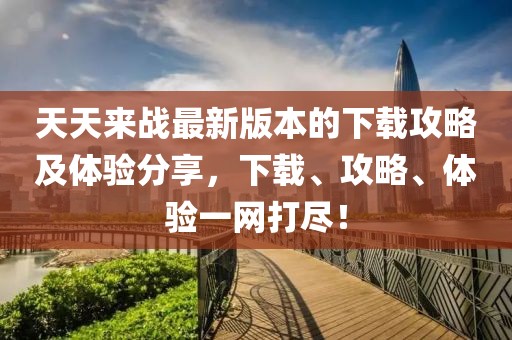 天天來戰最新版本的下載攻略及體驗分享，下載、攻略、體驗一網打盡！