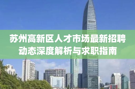 蘇州高新區人才市場最新招聘動態深度解析與求職指南