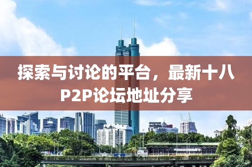 探索與討論的平臺，最新十八P2P論壇地址分享