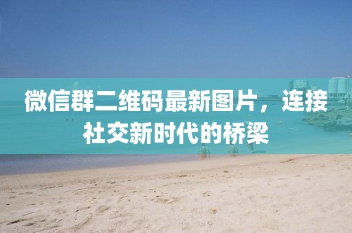 微信群二維碼最新圖片，連接社交新時代的橋梁