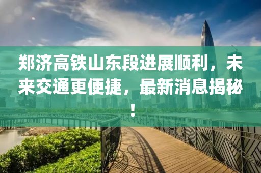 鄭濟高鐵山東段進展順利，未來交通更便捷，最新消息揭秘！