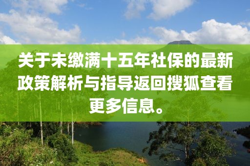 關于未繳滿十五年社保的最新政策解析與指導返回搜狐查看更多信息。