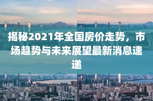 揭秘2021年全國房價走勢，市場趨勢與未來展望最新消息速遞