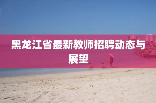 黑龍江省最新教師招聘動態(tài)與展望