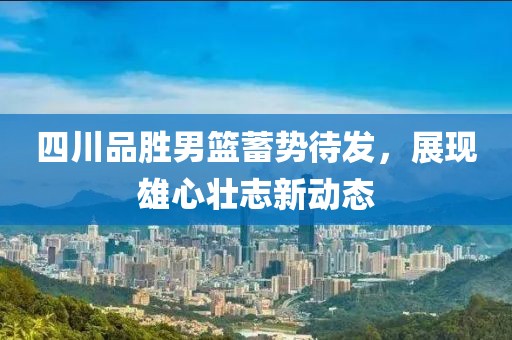 四川品勝男籃蓄勢待發,展現雄心壯志新動態
